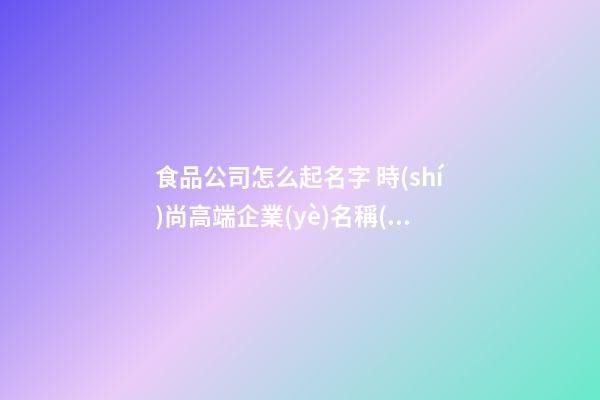 食品公司怎么起名字 時(shí)尚高端企業(yè)名稱(chēng),起名之家-第1張-公司起名-玄機(jī)派